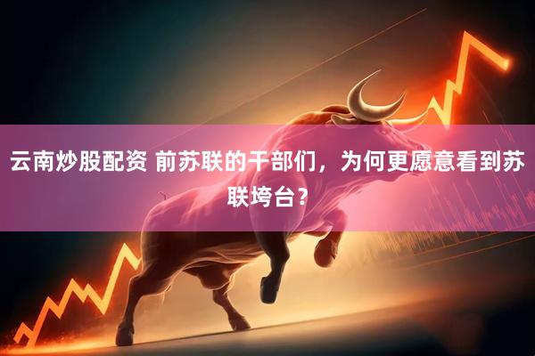 云南炒股配资 前苏联的干部们，为何更愿意看到苏联垮台？