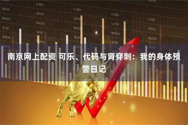 南京网上配资 可乐、代码与肾穿刺：我的身体预警日记