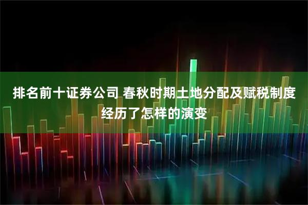 排名前十证券公司 春秋时期土地分配及赋税制度经历了怎样的演变