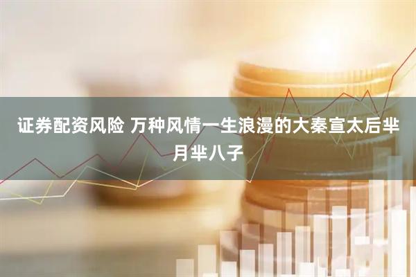 证券配资风险 万种风情一生浪漫的大秦宣太后芈月芈八子