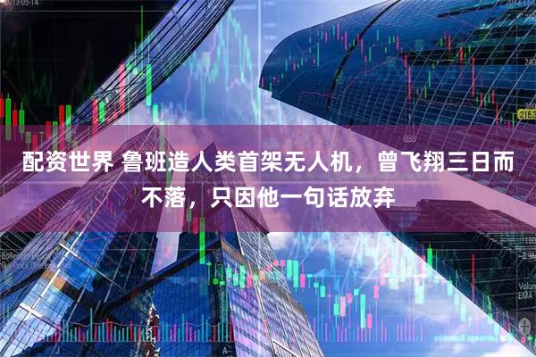 配资世界 鲁班造人类首架无人机，曾飞翔三日而不落，只因他一句话放弃