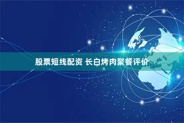 股票短线配资 长白烤肉聚餐评价