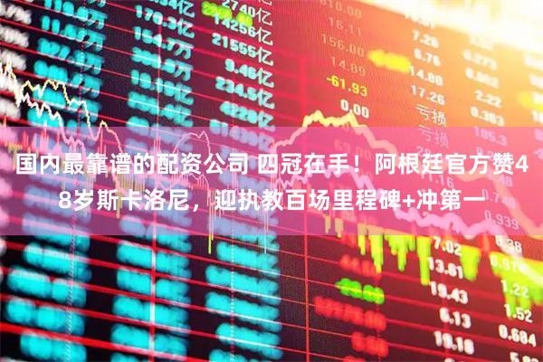 国内最靠谱的配资公司 四冠在手！阿根廷官方赞48岁斯卡洛尼，迎执教百场里程碑+冲第一