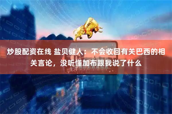 炒股配资在线 盐贝健人：不会收回有关巴西的相关言论，没听懂加布跟我说了什么