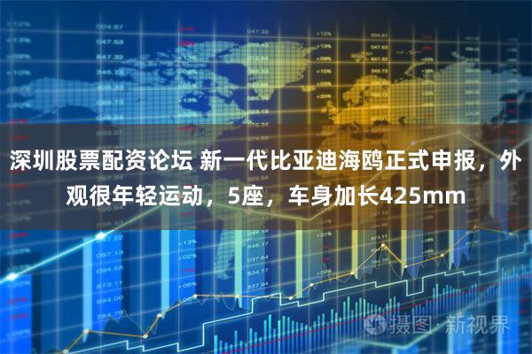 深圳股票配资论坛 新一代比亚迪海鸥正式申报，外观很年轻运动，5座，车身加长425mm