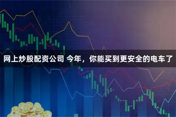 网上炒股配资公司 今年，你能买到更安全的电车了