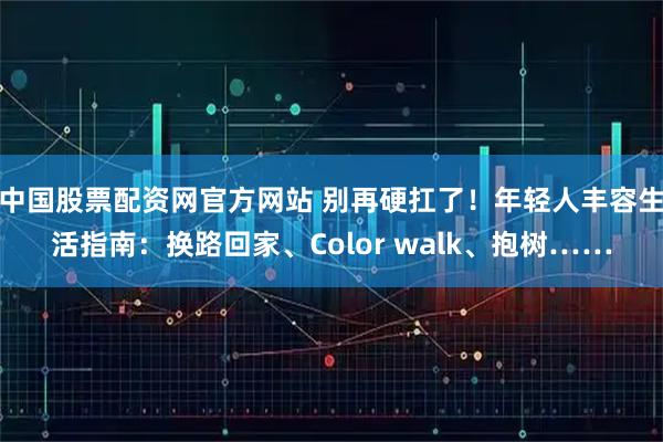 中国股票配资网官方网站 别再硬扛了！年轻人丰容生活指南：换路回家、Color walk、抱树……