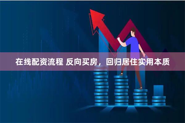 在线配资流程 反向买房，回归居住实用本质
